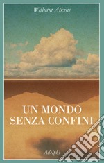 Un mondo senza confini. Viaggi in luoghi deserti libro