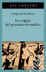 Le origini del pensiero scientifico. Da Anassimandro a Proclo 600 a.C.-500 d.C. libro