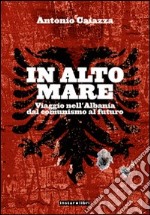 In alto mare. Viaggio nell'Albania. Dal comunismo al futuro libro