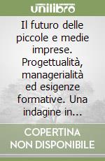 Il futuro delle piccole e medie imprese. Progettualità, managerialità ed esigenze formative. Una indagine in Emilia Romagna libro