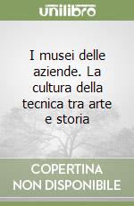 I musei delle aziende. La cultura della tecnica tra arte e storia libro