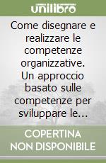 Come disegnare e realizzare le competenze organizzative. Un approccio basato sulle competenze per sviluppare le persone e le organizzazioni libro