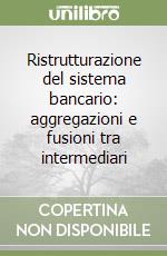 Ristrutturazione del sistema bancario: aggregazioni e fusioni tra intermediari libro