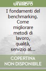 I fondamenti del benchmarking. Come migliorare metodi di lavoro, qualità, servizio al cliente e competitività individuando le soluzioni più brillanti... libro