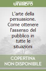 L'arte della persuasione. Come ottenere l'assenso del pubblico in tutte le situazioni libro