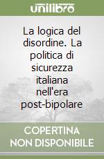 La logica del disordine. La politica di sicurezza italiana nell'era post-bipolare