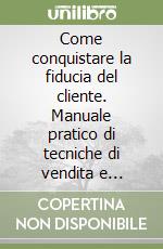 Come conquistare la fiducia del cliente. Manuale pratico di tecniche di vendita e comunicazione