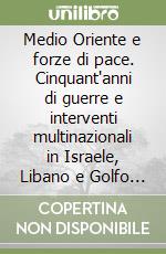 Medio Oriente e forze di pace. Cinquant'anni di guerre e interventi multinazionali in Israele, Libano e Golfo Persico