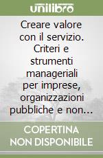 Creare valore con il servizio. Criteri e strumenti manageriali per imprese, organizzazioni pubbliche e non profit libro