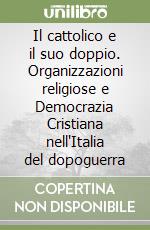 Il cattolico e il suo doppio. Organizzazioni religiose e Democrazia Cristiana nell'Italia del dopoguerra libro