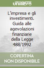 L'impresa e gli investimenti. Guida alle agevolazioni finanziarie della Legge 488/1992