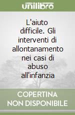 L'aiuto difficile. Gli interventi di allontanamento nei casi di abuso all'infanzia libro