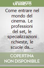 Come entrare nel mondo del cinema. Le professioni del set, le specializzazioni richieste, le scuole da frequentare, i concorsi... libro