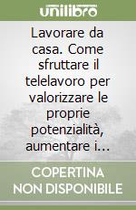 Lavorare da casa. Come sfruttare il telelavoro per valorizzare le proprie potenzialità, aumentare i guadagni e recuperare tempo di qualità libro