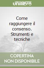 Come raggiungere il consenso. Strumenti e tecniche libro