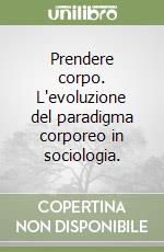 Prendere corpo. L'evoluzione del paradigma corporeo in sociologia. libro