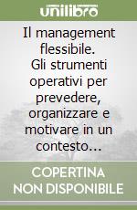 Il management flessibile. Gli strumenti operativi per prevedere, organizzare e motivare in un contesto dinamico e complesso