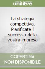 La strategia competitiva. Pianificate il successo della vostra impresa