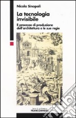 La tecnologia invisibile. Il processo di produzione dell'architettura e le sue regie