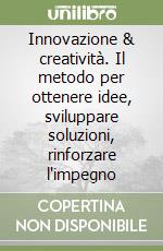 Innovazione & creatività. Il metodo per ottenere idee, sviluppare soluzioni, rinforzare l'impegno