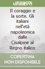 Il coraggio e la sorte. Gli italiani nell'età napoleonica dalle Cisalpine al Regno italico libro