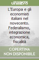 L'Europa e gli economisti italiani nel novecento. Federalismo, integrazione economica, fiscalità libro