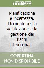 Pianificazione e incertezza. Elementi per la valutazione e la gestione dei rischi territoriali libro