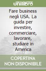 Fare business negli USA. La guida per investire, commerciare, lavorare, studiare in America libro