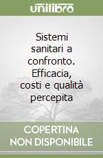 Sistemi sanitari a confronto. Efficacia, costi e qualità percepita libro