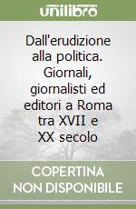 Dall'erudizione alla politica. Giornali, giornalisti ed editori a Roma tra XVII e XX secolo