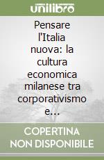 Pensare l'Italia nuova: la cultura economica milanese tra corporativismo e ricostruzione libro