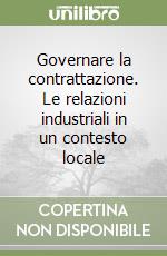 Governare la contrattazione. Le relazioni industriali in un contesto locale libro