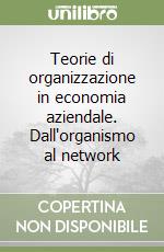 Teorie di organizzazione in economia aziendale. Dall'organismo al network libro