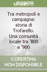 Tra metropoli e campagna: storia di Trofarello. Una comunità locale tra '800 e '900 libro