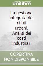 La gestione integrata dei rifiuti urbani. Analisi dei costi industriali libro