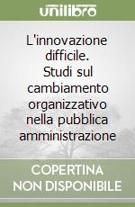 L'innovazione difficile. Studi sul cambiamento organizzativo nella pubblica amministrazione libro