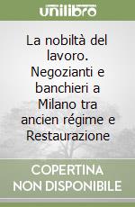 La nobiltà del lavoro. Negozianti e banchieri a Milano tra ancien régime e Restaurazione libro