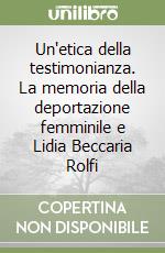 Un'etica della testimonianza. La memoria della deportazione femminile e Lidia Beccaria Rolfi libro