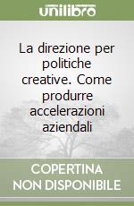 La direzione per politiche creative. Come produrre accelerazioni aziendali libro
