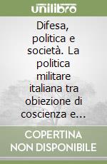 Difesa, politica e società. La politica militare italiana tra obiezione di coscienza e professionalizzazione delle forze armate libro