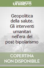 Geopolitica della salute. Gli interventi umanitari nell'era del post-bipolarismo libro