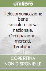 Telecomunicazioni: bene sociale-risorsa nazionale. Occupazione, mercati, territorio libro