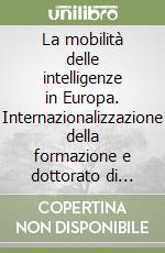 La mobilità delle intelligenze in Europa. Internazionalizzazione della formazione e dottorato di ricerca libro