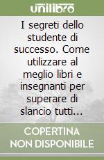 I segreti dello studente di successo. Come utilizzare al meglio libri e insegnanti per superare di slancio tutti gli esami libro