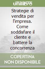 Strategie di vendita per l'impresa. Come soddisfare il cliente e battere la concorrenza libro