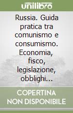 Russia. Guida pratica tra comunismo e consumismo. Economia, fisco, legislazione, obblighi valutari