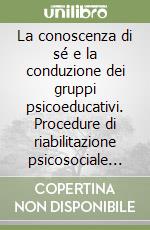 La conoscenza di sé e la conduzione dei gruppi psicoeducativi. Procedure di riabilitazione psicosociale per la prevenzione e il recupero del disagio giovanile libro