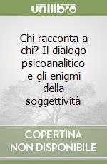 Chi racconta a chi? Il dialogo psicoanalitico e gli enigmi della soggettività libro