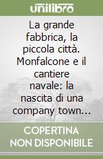 La grande fabbrica, la piccola città. Monfalcone e il cantiere navale: la nascita di una company town (1860-1940)