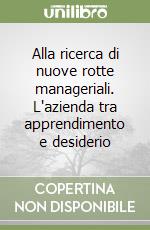 Alla ricerca di nuove rotte manageriali. L'azienda tra apprendimento e desiderio libro